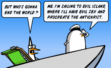 But who's gonna end the world? - Me. I'm sailing to Evil Island, where i'll have evil sex and procreate the Antichrist. Fredo looks towards the horizon.