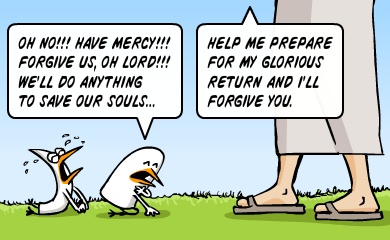 Oh no!!! Have mercy!!! Forgive us, oh lord!!! We'll do anything to save our souls... - Help me prepare for my glorious return and i'll forgive you. 2120005