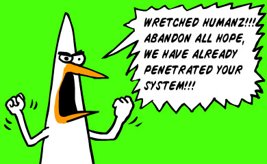 Wretched humans! Abandon all hope, we have already penetrated your system!!!