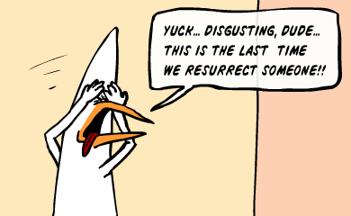 Yuck...disgusting, dude...this is the last time we resurrect someone!