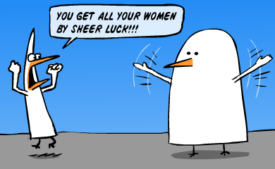 You get all your women by sheer luck!!! You get all your women by sheer luck!!!