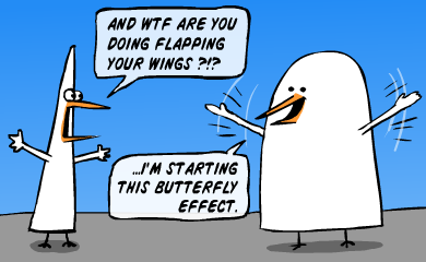 And wtf are you doing flapping your wings? -I'm starting a butterfly effect. And wtf are you doing flapping your wings? -I'm starting a butterfly effect.