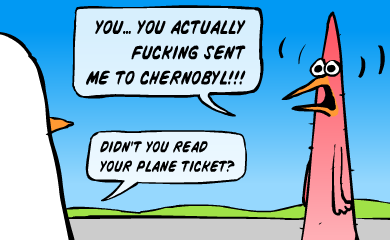 You... you actually fucking sent me to Chernobyl!!! You... you actually fucking sent me to Chernobyl!!!