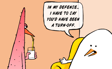 In my defense, I have to say you'd have been a turn-off.