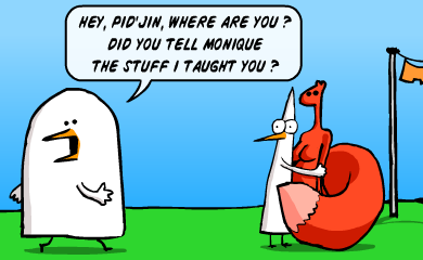 Hey, Pid'Jin, where are you? Did you tell Monique the stuff I taught you ?