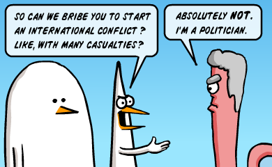 So can we bribe you to start an international conflict? Like, with many casualties? - Absolutely not. I'm a politician.