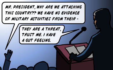 Mr. president, why are we attacking this country?? We have no evidence of military activities from their - -They are a threat, trust me. I have a gut feeling.