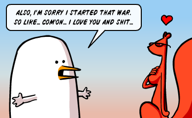 Also, I'm sorry I started that war. So like... com'on... I love you and shit...