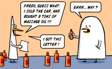 Fredo, guess what : I sold the car and bought 8 tons of massage oil!!! - Errr... why? - I got this letter! Fredo, guess what : I sold the car and bought 8 tons of massage oil!!! - Errr... why? - I got this letter!