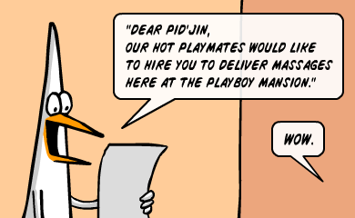 Dear Pid'Jin, Our hot playmates would like to hire you to deliver massages, here at the playboy mansion Dear Pid'Jin, Our hot playmates would like to hire you to deliver massages, here at the playboy mansion