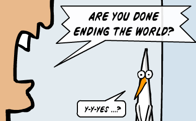 Are you done ending the world? - Y-yes...?