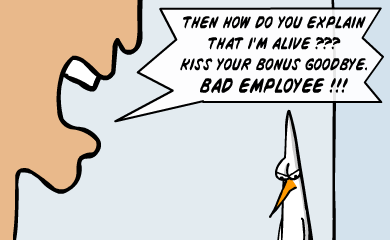 Then how do you explain that I'm alive??? Kiss your bonus good bye. BAD EMPLOYEE!!!