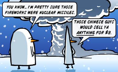 You know... I'm pretty sure those fireworks were nuclear missiles. - Those Chinese guys will sell ya ANYTHING for $8. You know... I'm pretty sure those fireworks were nuclear missiles. - Those Chinese guys will sell ya ANYTHING for $8.