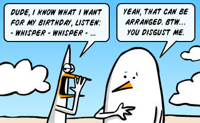 Dude, I know what I want for my birthday. Listen - whisper -whisper - Yeah, that can be arranged. Btw, you disgust me. Dude, I know what I want for my birthday. Listen - whisper -whisper - Yeah, that can be arranged. Btw, you disgust me.