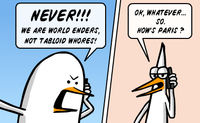 NEVER!!! We are World Enders, not tabloid whores! ok, whatever...so. how's paris?