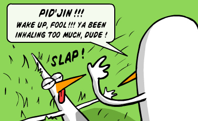 Pid'jin!!! wake up, fool!!! ya been inhaling too much, dude! Pid'jin!!! wake up, fool!!! ya been inhaling too much, dude!