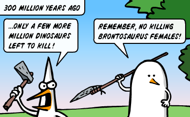300 million years ago: only a few million dinosaurs left to kill. Remember, no killing brontosaurus females 300 million years ago: only a few million dinosaurs left to kill. Remember, no killing brontosaurus females