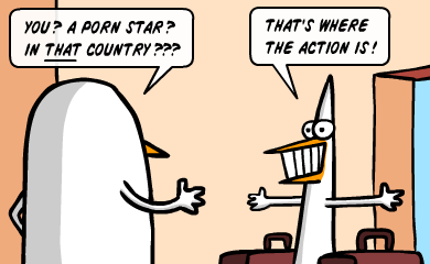 You? A porn star? In THAT country??? - That's where the action is! Why must you guys kill me every time i come around to hang out?