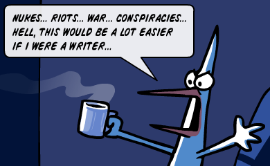 Nukes.. riots... war... conspiracies... Hell, this would be a lot easier if i were a writer... Nukes.. riots... war... conspiracies... Hell, this would be a lot easier if i were a writer...