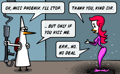 Ok, miss Phoenix. I'll stop. Thank you, kind sir. ...But only if you kiss me. Err... no. No deal.