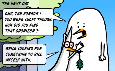 The next day: Omg, the horror! You were lucky though: how did you find that odorizer? While looking for something to kill myself with. The next day: Omg, the horror! You were lucky though: how did you find that odorizer? While looking for something to kill myself with.