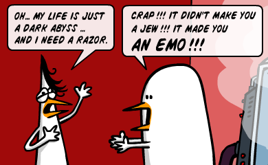 Oh... My life is just a dark abyss... and I need a razor. - Crap!!! It didn't make you a Jew!!! It made you AN EMO!!! Oh... My life is just a dark abyss... and I need a razor. - Crap!!! It didn't make you a Jew!!! It made you AN EMO!!!
