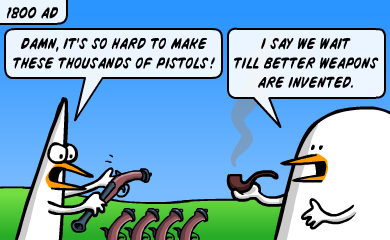 1800 AD: Damn, it's so hard to make these thousands of pistols! - I say we wait till better weapons are invented. 1800 AD: Damn, it's so hard to make these thousands of pistols! - I say we wait till better weapons are invented.