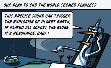 Our plan to end the world seemed flawless - This precise sound can trigger the explosion of planet earth, if played all across the globe. It's resonance, baby!