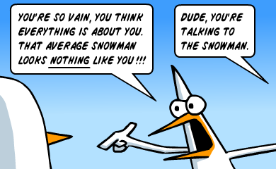 You're so vain, you think eveything is about you. That average snowman looks NOTHING like you!!! - Dude, you're talking to the snowman.