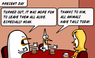 Present day. Turned out, it was more fun to leave them all alive. Especially Noah. Thanks to him, all animals have tails today. Present day. Turned out, it was more fun to leave them all alive. Especially Noah. Thanks to him, all animals have tails today.