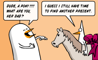 Dude, a pony!!! What are you, her dad? - I guess I still have time to find another present.