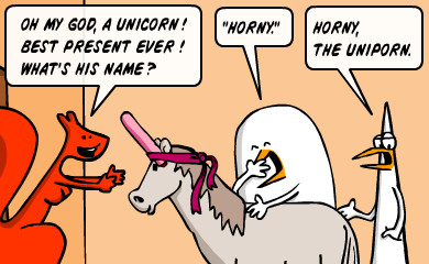 Oh my god, a unicorn! Best present ever! What's his name? - Horny - Horny the Uniporn. 