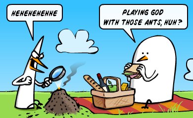 Heh heh - Playing God with those ants, huh? Heh heh - Playing God with those ants, huh?