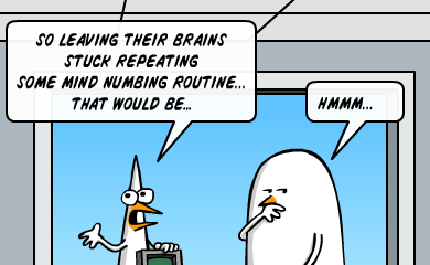 so leaving thier brains stuck repeating some mind numbing routine... that would be... - hmmm... so leaving thier brains stuck repeating some mind numbing routine... that would be... - hmmm...