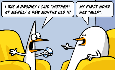 I was a prodigy, I said mother at merely a few months old! - My first word was MILF. I was a prodigy, I said mother at merely a few months old! - My first word was MILF.
