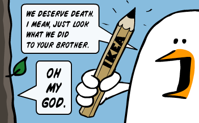 We deserve death. I mean, just look what we did to your brother. - OH MY GOD.