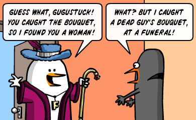 Guess what, Gugustuck! You caught the bouquet, so I found you a woman! - What? But I caught a dead guy's bouquet, at a funeral! Guess what, Gugustuck! You caught the bouquet, so I found you a woman! - What? But I caught a dead guy's bouquet, at a funeral!