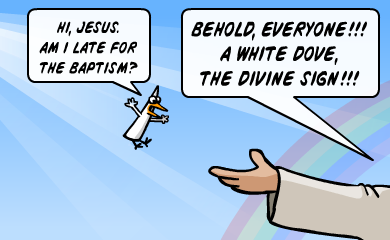 Hi, Jesus. Am I late for the baptism? BEHOLD EVERYONE!!! A white dove, the divine sign!!! Hi, Jesus. Am I late for the baptism? BEHOLD EVERYONE!!! A white dove, the divine sign!!!