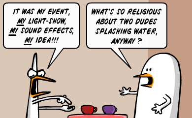 It was my event, my lightshow, my sound effects, my idea!!! What's so religious about two dudes splashing water anyway? It was my event, my lightshow, my sound effects, my idea!!! What's so religious about two dudes splashing water anyway?