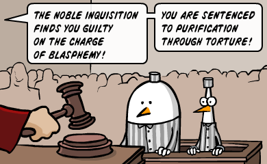 The noble inquisition finds you guilty on the charge of blasphemy! You are sentenced to purification through torture! The noble inquisition finds you guilty on the charge of blasphemy! You are sentenced to purification through torture!