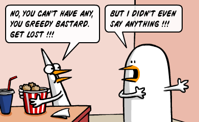 No, you can't have any, you greedy bastard. Get lost!!! - But i didn't even say anything!!!