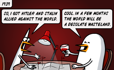 1939 - So, I got Hitler and Stalin allied against the world. - Cool. In a few months the world will be a desolate wasteland. 1939 - So, I got Hitler and Stalin allied against the world. - Cool. In a few months the world will be a desolate wasteland.