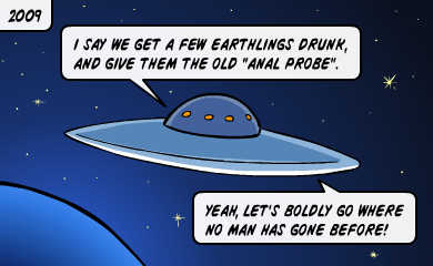 I say we get a few earthlings drunk, and give them the old anal probe. Yeah, let's boldly go where no man has gone before! I say we get a few earthlings drunk, and give them the old anal probe. Yeah, let's boldly go where no man has gone before!