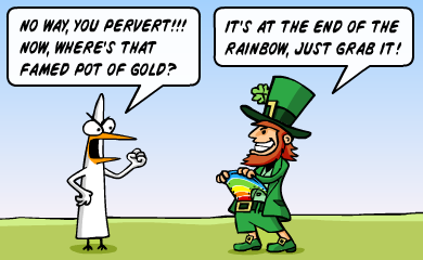 No way, you pervert!!! Now, where's that famed pot of gold? - It's at the end of the rainbow, just grab it!